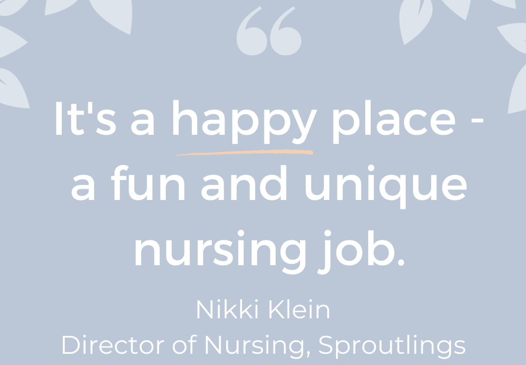 "It's a happy place - a fun and unique nursing job." - Nikki Klein Director of Nursing, Sproutlings, Quote